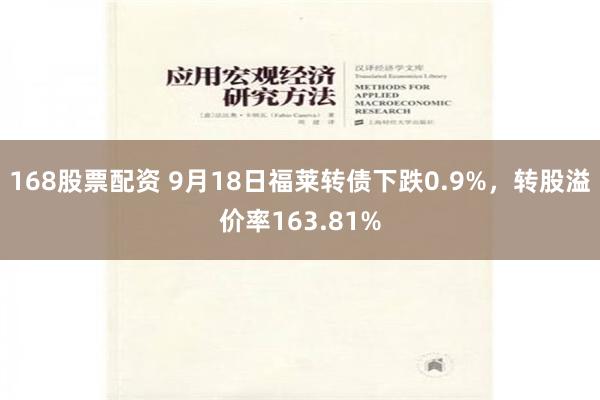 168股票配资 9月18日福莱转债下跌0.9%，转股溢价率163.81%