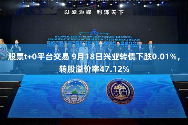 股票t+0平台交易 9月18日兴业转债下跌0.01%，转股溢价率47.12%