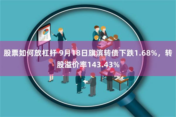 股票如何放杠杆 9月18日旗滨转债下跌1.68%，转股溢价率143.43%