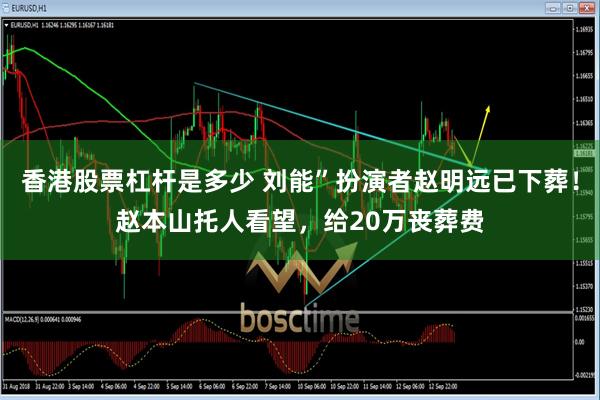 香港股票杠杆是多少 刘能”扮演者赵明远已下葬！赵本山托人看望，给20万丧葬费