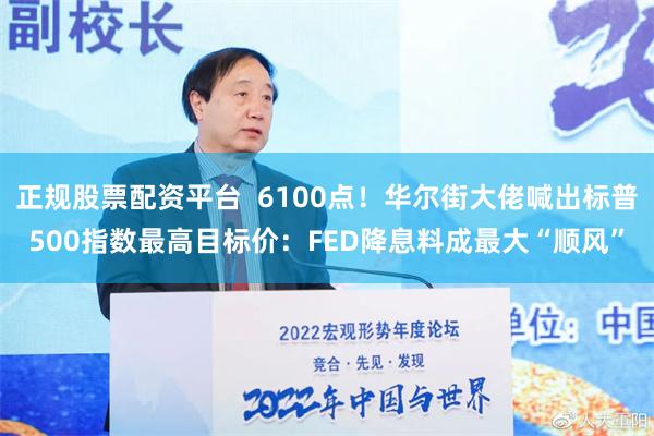 正规股票配资平台  6100点！华尔街大佬喊出标普500指数最高目标价：FED降息料成最大“顺风”