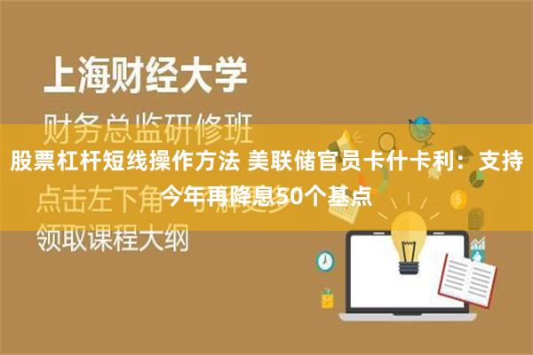 股票杠杆短线操作方法 美联储官员卡什卡利：支持今年再降息50个基点