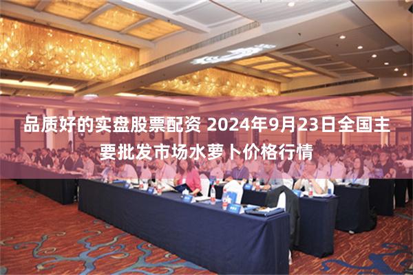 品质好的实盘股票配资 2024年9月23日全国主要批发市场水萝卜价格行情