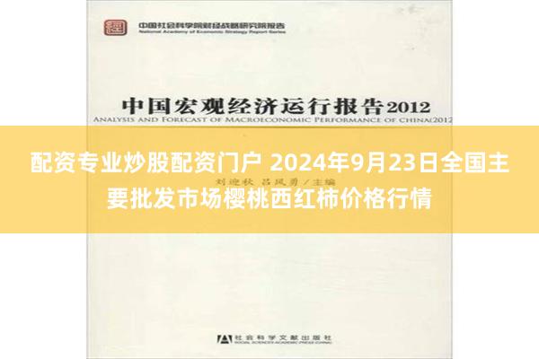 配资专业炒股配资门户 2024年9月23日全国主要批发市场樱桃西红柿价格行情