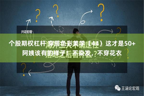 个股期权杠杆 穿搭色彩美学（44）这才是50+阿姨该有的样子！不染发，不穿花衣