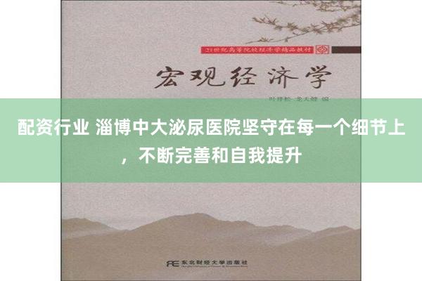 配资行业 淄博中大泌尿医院坚守在每一个细节上，不断完善和自我提升