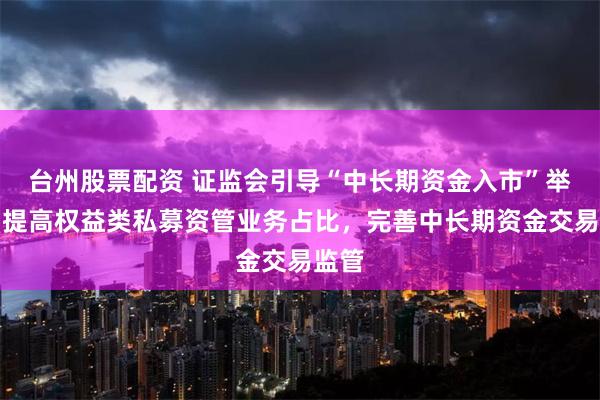 台州股票配资 证监会引导“中长期资金入市”举措：提高权益类私募资管业务占比，完善中长期资金交易监管