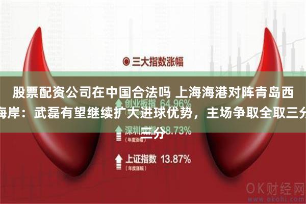 股票配资公司在中国合法吗 上海海港对阵青岛西海岸：武磊有望继续扩大进球优势，主场争取全取三分