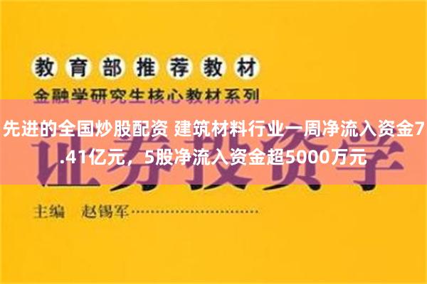 先进的全国炒股配资 建筑材料行业一周净流入资金7.41亿元，5股净流入资金超5000万元