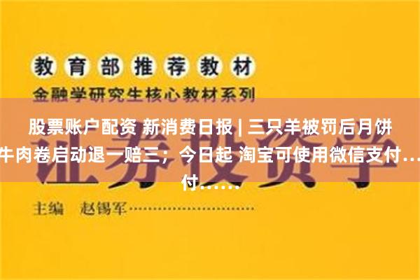 股票账户配资 新消费日报 | 三只羊被罚后月饼、牛肉卷启动退一赔三；今日起 淘宝可使用微信支付……