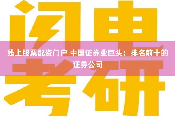 线上股票配资门户 中国证券业巨头：排名前十的证券公司