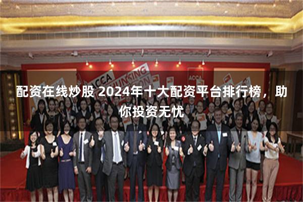 配资在线炒股 2024年十大配资平台排行榜，助你投资无忧