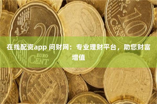 在线配资app 问财网：专业理财平台，助您财富增值