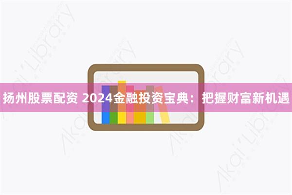 扬州股票配资 2024金融投资宝典：把握财富新机遇