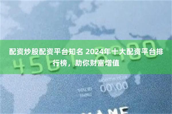 配资炒股配资平台知名 2024年十大配资平台排行榜，助你财富增值