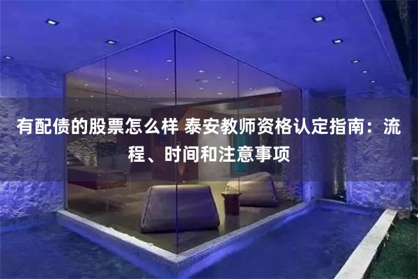 有配债的股票怎么样 泰安教师资格认定指南：流程、时间和注意事项