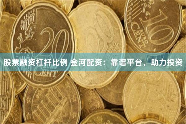 股票融资杠杆比例 金河配资：靠谱平台，助力投资