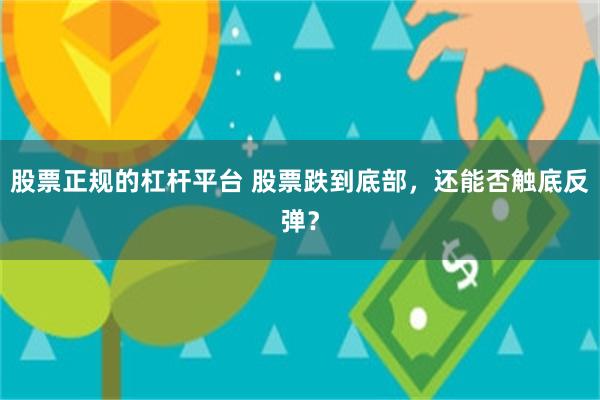 股票正规的杠杆平台 股票跌到底部，还能否触底反弹？