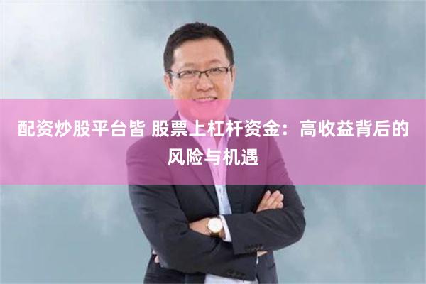 配资炒股平台皆 股票上杠杆资金：高收益背后的风险与机遇