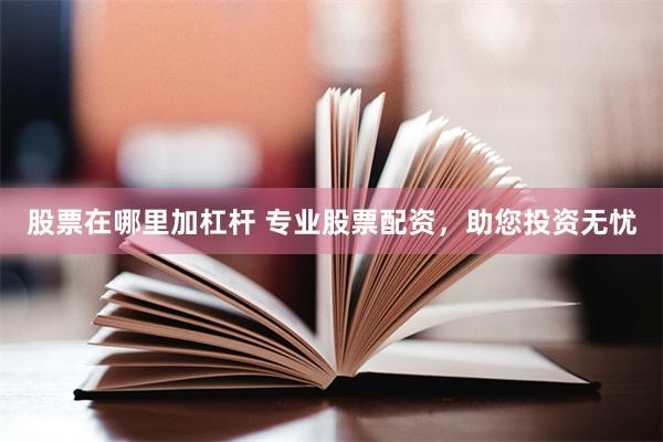 股票在哪里加杠杆 专业股票配资，助您投资无忧