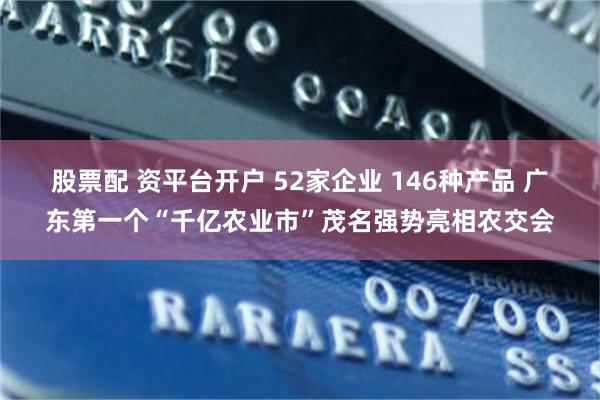 股票配 资平台开户 52家企业 146种产品 广东第一个“千亿农业市”茂名强势亮相农交会