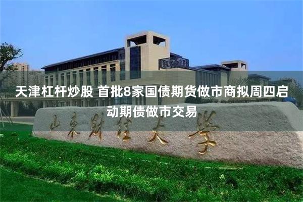 天津杠杆炒股 首批8家国债期货做市商拟周四启动期债做市交易