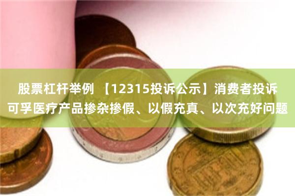 股票杠杆举例 【12315投诉公示】消费者投诉可孚医疗产品掺杂掺假、以假充真、以次充好问题