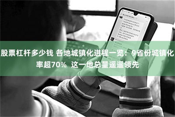 股票杠杆多少钱 各地城镇化进程一览：9省份城镇化率超70%  这一地总量遥遥领先