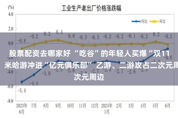 股票配资去哪家好 “吃谷”的年轻人买爆“双11”：米哈游冲进“亿元俱乐部” 乙游、二游攻占二次元周边