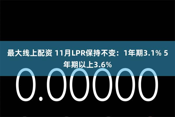 最大线上配资 11月LPR保持不变：1年期3.1% 5年期以上3.6%