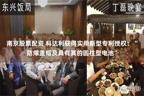 南京股票配资 科达利获得实用新型专利授权：“防爆盖帽及具有其的圆柱型电池”