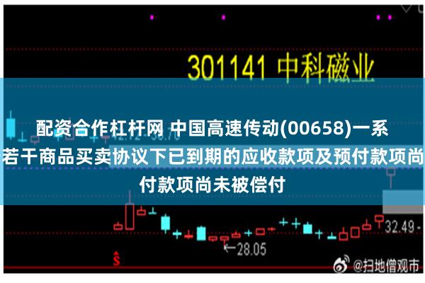 配资合作杠杆网 中国高速传动(00658)一系列附属于若干商品买卖协议下已到期的应收款项及预付款项尚未被偿付