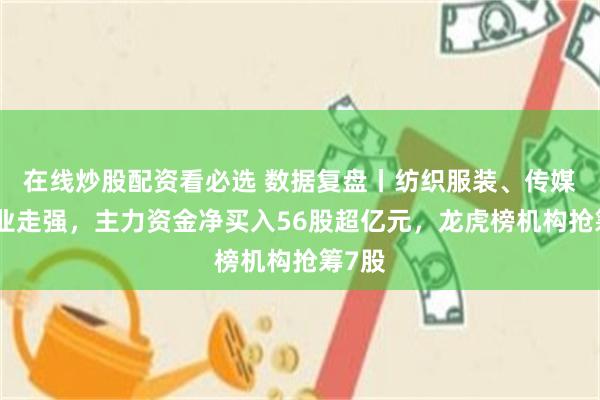 在线炒股配资看必选 数据复盘丨纺织服装、传媒等行业走强，主力资金净买入56股超亿元，龙虎榜机构抢筹7股