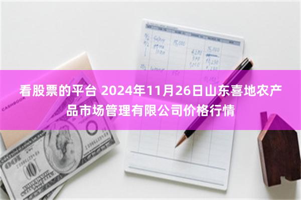 看股票的平台 2024年11月26日山东喜地农产品市场管理有限公司价格行情