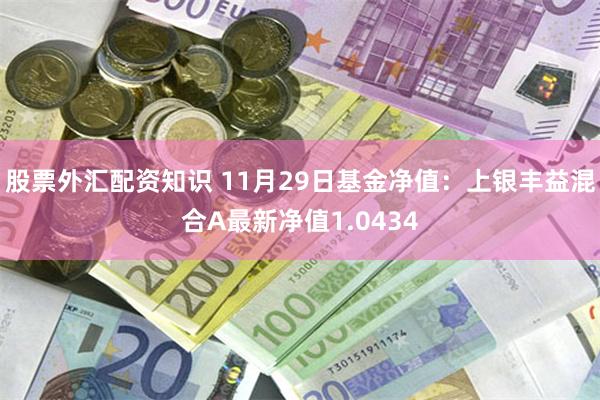 股票外汇配资知识 11月29日基金净值：上银丰益混合A最新净值1.0434