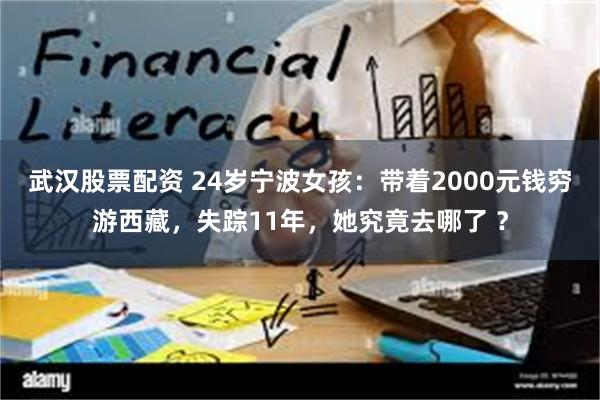 武汉股票配资 24岁宁波女孩：带着2000元钱穷游西藏，失踪11年，她究竟去哪了 ？