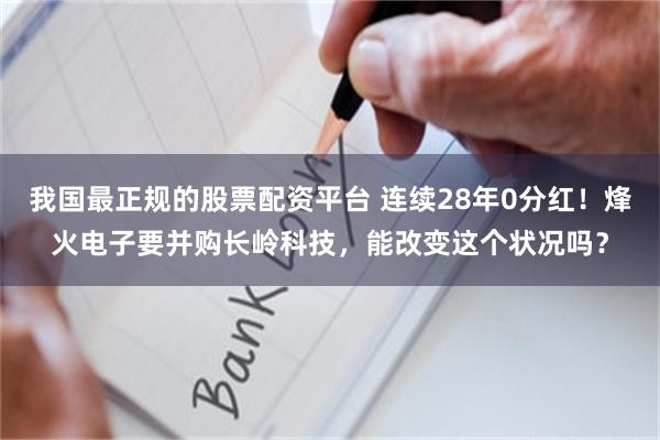 我国最正规的股票配资平台 连续28年0分红！烽火电子要并购长岭科技，能改变这个状况吗？