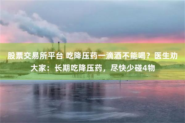 股票交易所平台 吃降压药一滴酒不能喝？医生劝大家：长期吃降压药，尽快少碰4物