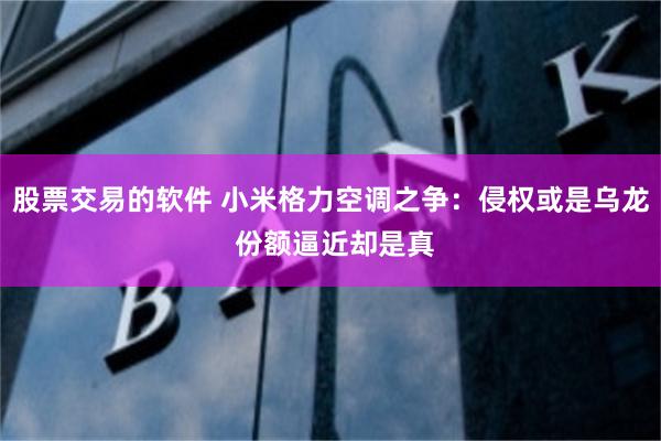 股票交易的软件 小米格力空调之争：侵权或是乌龙 份额逼近却是真