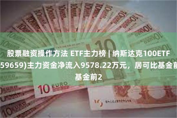 股票融资操作方法 ETF主力榜 | 纳斯达克100ETF(159659)主力资金净流入9578.22万元，居可比基金前2