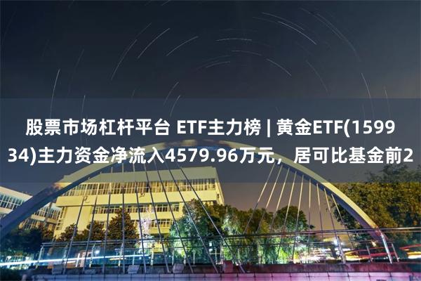 股票市场杠杆平台 ETF主力榜 | 黄金ETF(159934)主力资金净流入4579.96万元，居可比基金前2