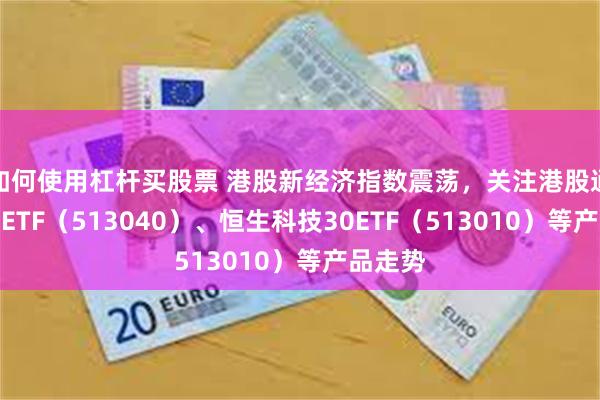 如何使用杠杆买股票 港股新经济指数震荡，关注港股通互联网ETF（513040）、恒生科技30ETF（513010）等产品走势