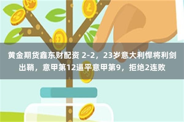 黄金期货鑫东财配资 2-2，23岁意大利悍将利剑出鞘，意甲第12逼平意甲第9，拒绝2连败