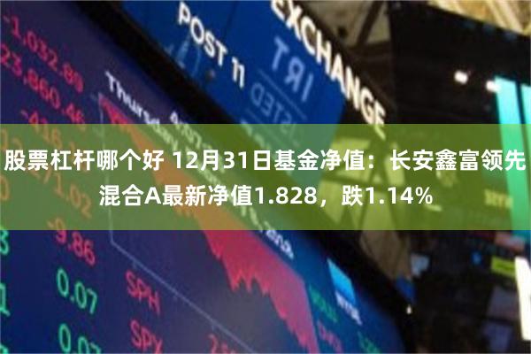 股票杠杆哪个好 12月31日基金净值：长安鑫富领先混合A最新净值1.828，跌1.14%