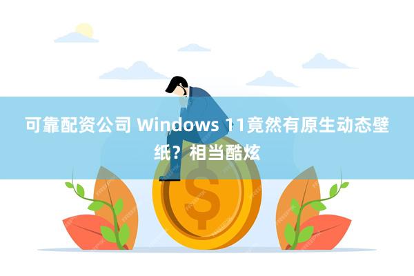 可靠配资公司 Windows 11竟然有原生动态壁纸？相当酷炫