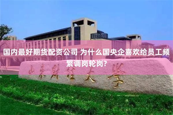 国内最好期货配资公司 为什么国央企喜欢给员工频繁调岗轮岗?