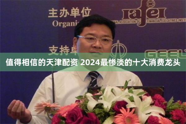 值得相信的天津配资 2024最惨淡的十大消费龙头