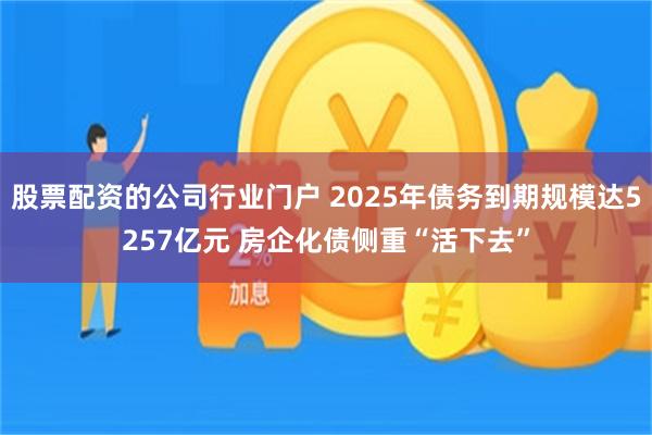 股票配资的公司行业门户 2025年债务到期规模达5257亿元 房企化债侧重“活下去”