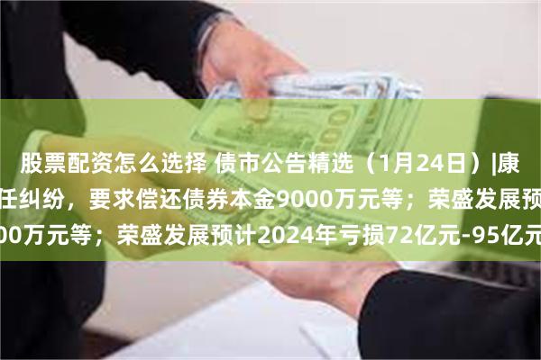 股票配资怎么选择 债市公告精选（1月24日）|康得新涉证券虚假陈述责任纠纷，要求偿还债券本金9000万元等；荣盛发展预计2024年亏损72亿元-95亿元