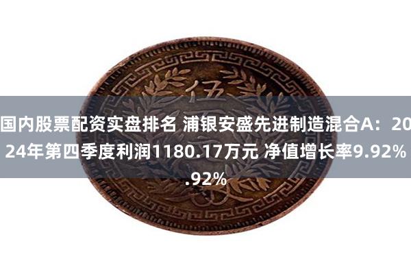 国内股票配资实盘排名 浦银安盛先进制造混合A：2024年第四季度利润1180.17万元 净值增长率9.92%